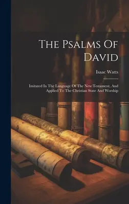 Los Salmos de David: Imitados en el lenguaje del Nuevo Testamento, y aplicados al estado y al culto cristianos - The Psalms Of David: Imitated In The Language Of The New Testament, And Applied To The Christian State And Worship