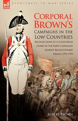 Campañas del cabo Brown en los Países Bajos: Recuerdos de un guardia de Coldstream en las primeras campañas contra la Francia revolucionaria 1793-1795 - Corporal Brown's Campaigns in the Low Countries: Recollections of a Coldstream Guard in the Early Campaigns Against Revolutionary France 1793-1795