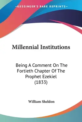 Las instituciones milenarias: Un comentario sobre el cuadragésimo capítulo del profeta Ezequiel (1833) - Millennial Institutions: Being A Comment On The Fortieth Chapter Of The Prophet Ezekiel (1833)