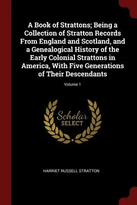 A Book of Strattons; Being a Collection of Stratton Records From England and Scotland, and a Genealogical History of the Early Colonial Strattons in A