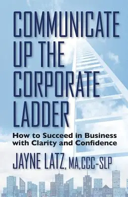 Comunicar en la empresa: cómo triunfar en los negocios con claridad y confianza - Communicate up the Corporate Ladder: How to Succeed in Business with Clarity and Confidence