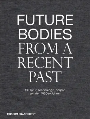 Cuerpos futuros de un pasado reciente: Skulptur, Technologie Und Krper Seit Den 1950er-Jahren - Future Bodies from a Recent Past: Skulptur, Technologie Und Krper Seit Den 1950er-Jahren