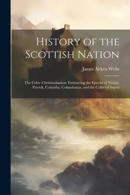 Historia de la nación escocesa: La cristianización celta: La historia de la nación escocesa: la cristianización celta: las épocas de Ninian, Patricio, Columba, Columbano y la Iglesia de Culdee - History of the Scottish Nation: The Celtic Christianisation: Embracing the Epochs of Ninian, Patrick, Columba, Columbanus, and the Culdee Church