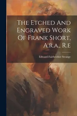 La obra grabada de Frank Short, A.r.a., R.e. - The Etched And Engraved Work Of Frank Short, A.r.a., R.e