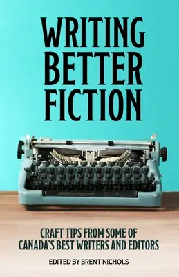 Escribir mejor ficción: Consejos artesanales de algunos de los mejores escritores y editores de Canadá - Writing Better Fiction: Craft Tips From Some of Canada's Best Writers and Editors