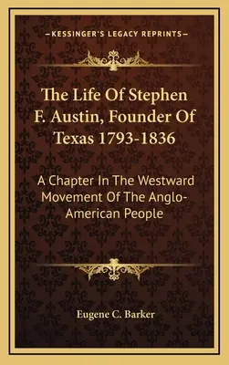 La vida de Stephen F. Austin, fundador de Texas 1793-1836: Un capítulo del movimiento hacia el oeste del pueblo angloamericano - The Life Of Stephen F. Austin, Founder Of Texas 1793-1836: A Chapter In The Westward Movement Of The Anglo-American People