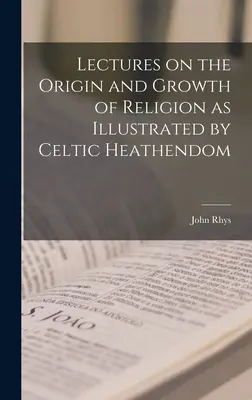 Lectures on the Origin and Growth of Religion as Illustrated by Celtic Heathendom (Conferencias sobre el origen y crecimiento de la religión ilustrada por el paganismo celta) - Lectures on the Origin and Growth of Religion as Illustrated by Celtic Heathendom