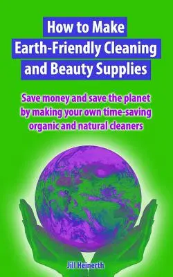 Cómo fabricar productos de limpieza y belleza respetuosos con el medio ambiente: Ahorre dinero y salve el planeta fabricando sus propios productos de limpieza ecológicos que le ahorrarán tiempo - How to Make Earth-Friendly Cleaning and Beauty Supplies: Save money and save the planet by making your own time-saving organic cleaners