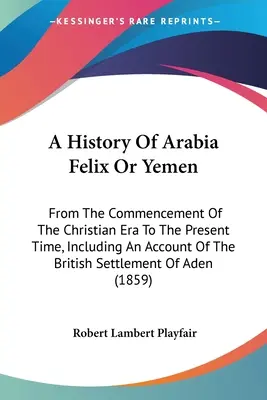 Historia de Arabia Félix o Yemen: Desde el comienzo de la era cristiana hasta nuestros días, incluyendo un relato de la colonización británica de esta región. - A History Of Arabia Felix Or Yemen: From The Commencement Of The Christian Era To The Present Time, Including An Account Of The British Settlement Of
