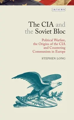 La CIA y el bloque soviético: La guerra política, los orígenes de la CIA y la lucha contra el comunismo en Europa - The CIA and the Soviet Bloc: Political Warfare, the Origins of the CIA and Countering Communism in Europe