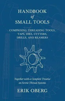 Manual de pequeñas herramientas que comprende herramientas de roscar, machos, terrajas, cortadores, taladros y escariadores, junto con un tratado completo sobre el sistema de roscado de tornillos. - Handbook of Small Tools Comprising Threading Tools, Taps, Dies, Cutters, Drills, and Reamers - Together with a Complete Treatise on Screw-Thread Syste