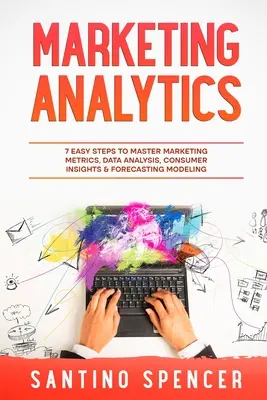 Análisis de marketing: 7 sencillos pasos para dominar las métricas de marketing, el análisis de datos, la percepción del consumidor y los modelos de previsión - Marketing Analytics: 7 Easy Steps to Master Marketing Metrics, Data Analysis, Consumer Insights & Forecasting Modeling