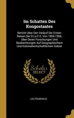 Im Schatten Des Kongostaates: Informe sobre el desarrollo de los primeros viajes del D.I.a.F.E. de 1904-1906, sobre sus investigaciones y observaciones al respecto - Im Schatten Des Kongostaates: Bericht Uber Den Verlauf Der Ersten Reisen Der D.I.a.F.E. Von 1904-1906, Uber Deren Forschungen Und Beobachtungen Auf