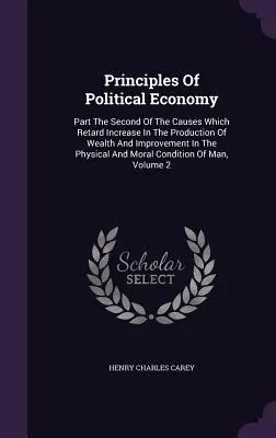 Principios de economía política: Segunda Parte De Las Causas Que Retrasan El Aumento De La Producción De Riqueza Y El Mejoramiento De Las Condiciones Físicas Y M - Principles Of Political Economy: Part The Second Of The Causes Which Retard Increase In The Production Of Wealth And Improvement In The Physical And M