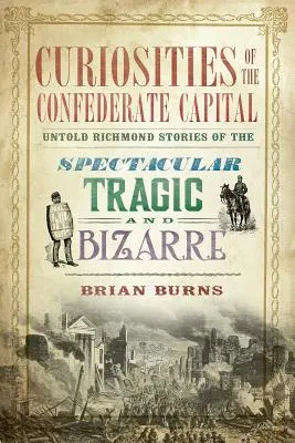 Curiosidades de la capital confederada: Historias no contadas de Richmond, espectaculares, trágicas y extrañas - Curiosities of the Confederate Capital: Untold Richmond Stories of the Spectacular, Tragic and Bizarre