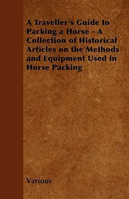 Guía del viajero para el embalaje de un caballo - Una colección de artículos históricos sobre los métodos y el equipo utilizados en el embalaje de caballos - A Traveller's Guide to Packing a Horse - A Collection of Historical Articles on the Methods and Equipment Used in Horse Packing