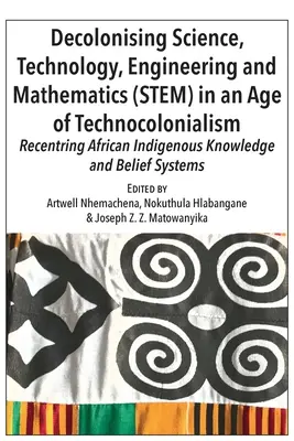 La descolonización de la ciencia, la tecnología, la ingeniería y las matemáticas en la era del tecnocolonialismo: Recentring African Indigenous Knowledge and Belie - Decolonising Science, Technology, Engineering and Mathematics (STEM) in an Age of Technocolonialism: Recentring African Indigenous Knowledge and Belie