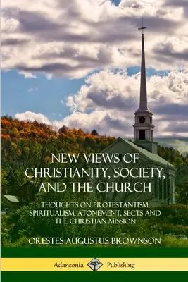 Nuevos puntos de vista sobre el cristianismo, la sociedad y la Iglesia: Pensamientos sobre el Protestantismo, el Espiritualismo, la Expiación, las Sectas y la Misión Cristiana - New Views of Christianity, Society, and the Church: Thoughts on Protestantism, Spiritualism, Atonement, Sects and the Christian Mission