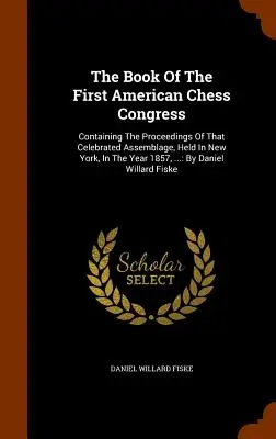 El Libro Del Primer Congreso Americano De Ajedrez: Contiene las actas de esa célebre asamblea, celebrada en Nueva York en el año 1857. - The Book Of The First American Chess Congress: Containing The Proceedings Of That Celebrated Assemblage, Held In New York, In The Year 1857, ...: By D