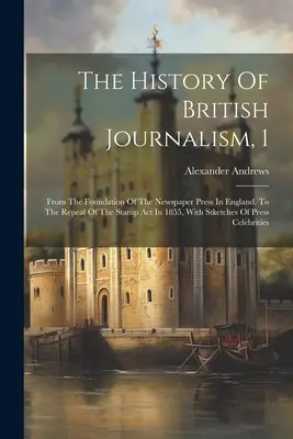 La historia del periodismo británico, 1: Desde la fundación de la prensa periódica en Inglaterra hasta la derogación de la Ley del Timbre en 1855, con apuntes de la misma. - The History Of British Journalism, 1: From The Foundation Of The Newspaper Press In England, To The Repeal Of The Stamp Act In 1855, With Stketches Of