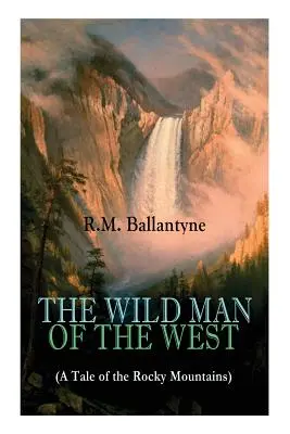 THE WILD MAN OF THE WEST (A Tale of the Rocky Mountains): Un Clásico del Oeste (Del Renombrado Autor de La Isla de Coral, La Ciudad Pirata, El Perro Cr - THE WILD MAN OF THE WEST (A Tale of the Rocky Mountains): A Western Classic (From the Renowned Author of The Coral Island, The Pirate City, The Dog Cr