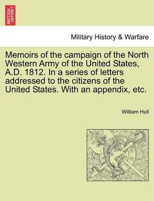 Memorias de la campaña del Ejército del Noroeste de los Estados Unidos, 1812 d. C., en una serie de cartas dirigidas a los ciudadanos de los Estados Unidos. - Memoirs of the Campaign of the North Western Army of the United States, A.D. 1812. in a Series of Letters Addressed to the Citizens of the United Stat