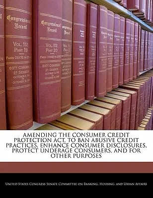 Por la que se modifica la Ley de protección del crédito al consumo para prohibir las prácticas crediticias abusivas, mejorar la información al consumidor, proteger a los consumidores menores de edad y otros fines. - Amending the Consumer Credit Protection ACT, to Ban Abusive Credit Practices, Enhance Consumer Disclosures, Protect Underage Consumers, and for Other