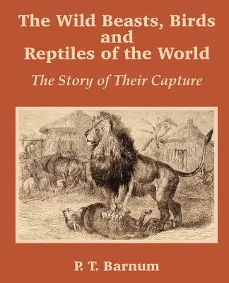 Las bestias salvajes, las aves y los reptiles del mundo: La historia de su captura - The Wild Beasts, Birds and Reptiles of the World: The Story of Their Capture