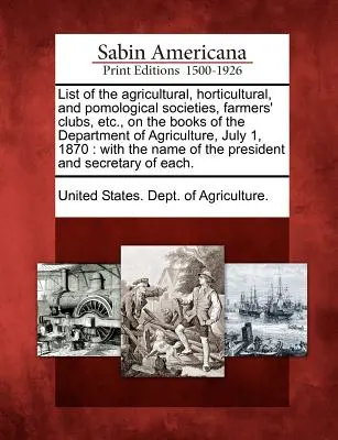 Lista de las Sociedades Agrícolas, Hortícolas y Pomológicas, Clubes de Agricultores, etc., en los Libros del Departamento de Agricultura, 1 de julio de 1870: - List of the Agricultural, Horticultural, and Pomological Societies, Farmers' Clubs, Etc., on the Books of the Department of Agriculture, July 1, 1870: