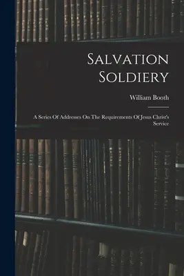 Salvation Soldiery: Una serie de discursos sobre los requisitos del servicio de Jesucristo - Salvation Soldiery: A Series Of Addresses On The Requirements Of Jesus Christ's Service