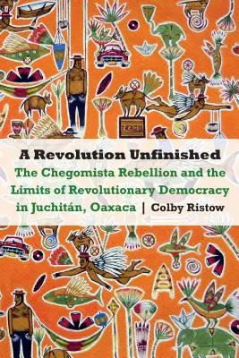 Revolución inconclusa: La rebelión chegomista y los límites de la democracia revolucionaria en Juchitán, Oaxaca - Revolution Unfinished: The Chegomista Rebellion and the Limits of Revolutionary Democracy in Juchitn, Oaxaca