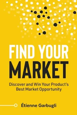 Encuentre su mercado: Descubra y Gane la Mejor Oportunidad de Mercado para su Producto - Find Your Market: Discover and Win Your Product's Best Market Opportunity