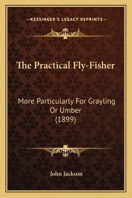 El Práctico Pescador Con Mosca: More Particularly For Grayling Or Umber (1899) - The Practical Fly-Fisher: More Particularly For Grayling Or Umber (1899)