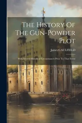 La historia de la conspiración de la pólvora: con varias circunstancias históricas anteriores al suceso - The History Of The Gun-powder Plot: With Several Historical Circunstances Prior To That Event