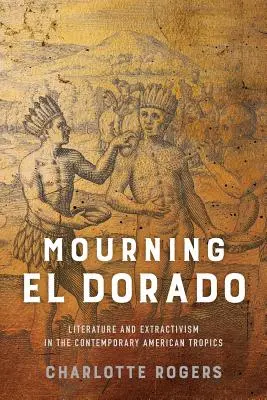 Luto por El Dorado: Literatura y extractivismo en los trópicos americanos contemporáneos - Mourning El Dorado: Literature and Extractivism in the Contemporary American Tropics