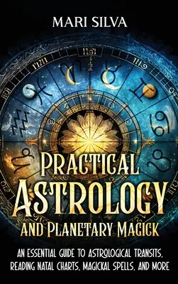 Practical Astrology and Planetary Magick: An Essential Guide to Astrological Transits, Reading Natal Charts, Magickal Spells, and More