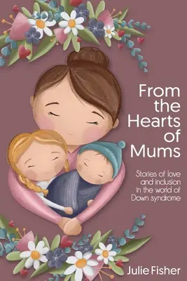 Desde el corazón de las madres: Historias de amor e inclusión en el mundo del síndrome de Down - From the Hearts of Mums: Stories of love and inclusion in the world of Down Syndrome