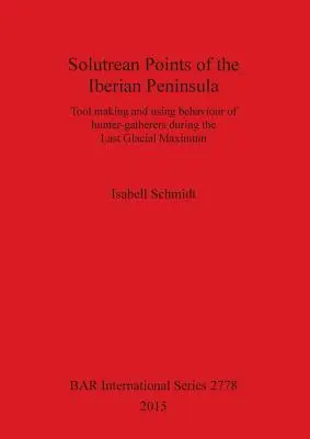 Puntas Solutreanas de la Península Ibérica: Fabricación de herramientas y comportamiento de uso de los cazadores-recolectores durante el Último Máximo Glacial - Solutrean Points of the Iberian Peninsula: Tool making and using behaviour of hunter-gatherers during the Last Glacial Maximum