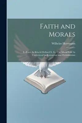 Fe y moral: I.-La fe tal como la definió Ritschl. Ii-La ley moral tal como la entienden el romanismo y el protestantismo. - Faith and Morals: I.--Faith As Ritschl Defined It. Ii.--The Moral Law As Understood in Romanism and Protestantism