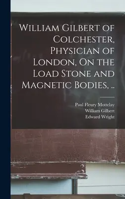 William Gilbert de Colchester, Médico de Londres, Sobre la Piedra de Carga y los Cuerpos Magnéticos, ... - William Gilbert of Colchester, Physician of London, On the Load Stone and Magnetic Bodies, ..