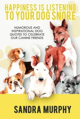 La felicidad es escuchar a tu perro roncar: Citas humorísticas e inspiradoras sobre perros para celebrar a nuestros amigos caninos - Happiness Is Listening to Your Dog Snore: Humorous and Inspirational Dog Quotes to Celebrate Our Canine Friends