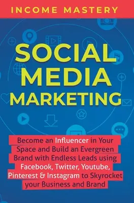 Social Media Marketing: Conviértete En Un Influencer En Tu Espacio Y Construye Una Marca Siempre Verde Con Un Sinfín De Contactos Usando Facebook, Twitter, YouTube, P - Social Media Marketing: Become an Influencer in Your Space and Build an Evergreen Brand with Endless Leads using Facebook, Twitter, YouTube, P