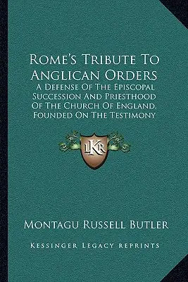 El tributo de Roma a las órdenes anglicanas: Una defensa de la sucesión episcopal y del sacerdocio de la Iglesia de Inglaterra, basada en el testimonio de los mejores sacerdotes. - Rome's Tribute To Anglican Orders: A Defense Of The Episcopal Succession And Priesthood Of The Church Of England, Founded On The Testimony Of The Best