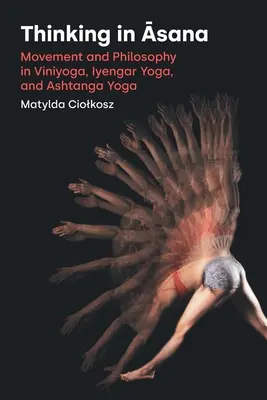 Pensar en Āsana: Movimiento y filosofía en el Viniyoga, el Yoga Iyengar y el Ashtanga Yoga - Thinking in Āsana: Movement and Philosophy in Viniyoga, Iyengar Yoga, and Ashtanga Yoga