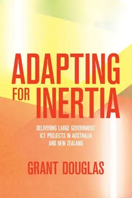 Adapting for Inertia: Delivering Large Government ICT Projects in Australia and New Zealand (Adaptación a la inercia: ejecución de grandes proyectos gubernamentales de TIC en Australia y Nueva Zelanda) - Adapting for Inertia: Delivering Large Government ICT Projects in Australia and New Zealand