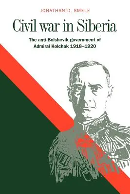 Guerra civil en Siberia: El gobierno antibolchevique del almirante Kolchak, 1918-1920 - Civil War in Siberia: The Anti-Bolshevik Government of Admiral Kolchak, 1918-1920