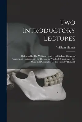 Dos conferencias introductorias: Pronunciadas por el Dr. William Hunter, en su último curso de conferencias anatómicas, en su teatro de Windmill-Street: Como - Two Introductory Lectures: Delivered by Dr. William Hunter, to His Last Course of Anatomical Lectures, at His Theatre in Windmill-Street: As They