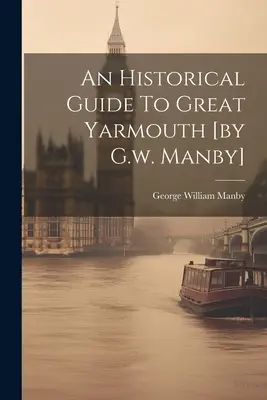 Guía histórica de Great Yarmouth [por G.w. Manby] - An Historical Guide To Great Yarmouth [by G.w. Manby]