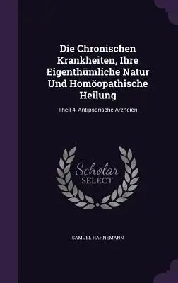 Die Chronischen Krankheiten, Ihre Eigenthmliche Natur und Homopathische Heilung: Theil 4, Antipsorische Arzneien - Die Chronischen Krankheiten, Ihre Eigenthmliche Natur Und Homopathische Heilung: Theil 4, Antipsorische Arzneien