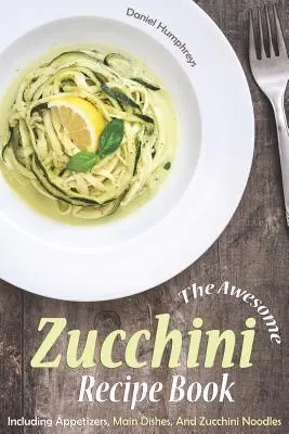 Libro de recetas con calabacín: Aperitivos, platos principales y fideos de calabacín - The Awesome Zucchini Recipe Book: Including Appetizers, Main Dishes, and Zucchini Noodles